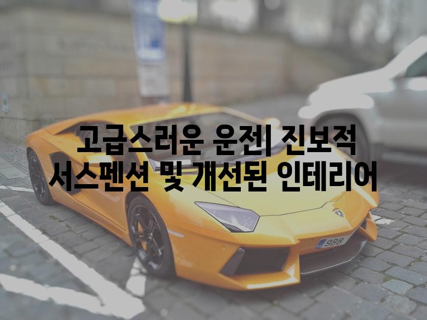  고급스러운 운전| 진보적 서스펜션 및 개선된 인테리어