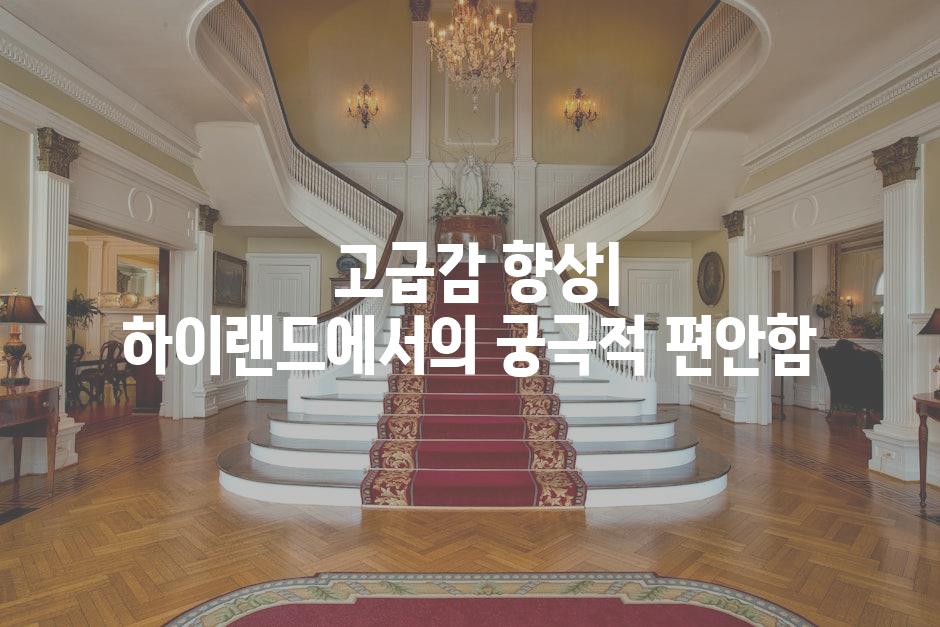  고급감 향상| 하이랜드에서의 궁극적 편안함