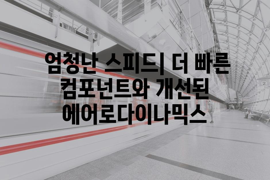  엄청난 스피드| 더 빠른 컴포넌트와 개선된 에어로다이나믹스