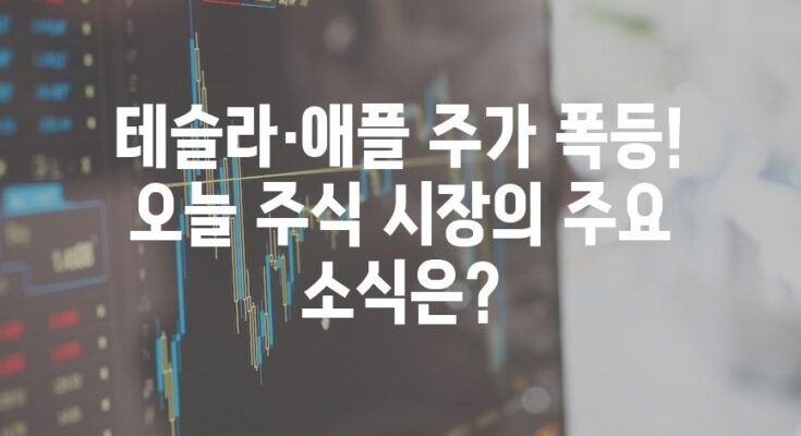 테슬라·애플 주가 폭등! 오늘 주식 시장의 주요 소식은?