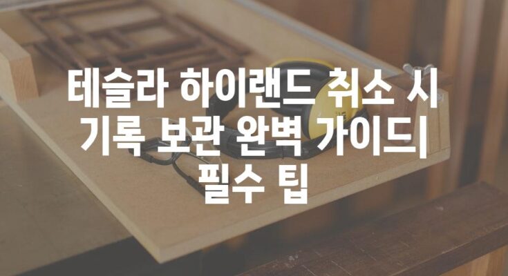 테슬라 하이랜드 취소 시 기록 보관 완벽 가이드| 필수 팁