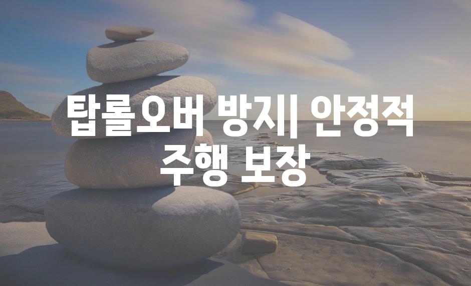  탑롤오버 방지| 안정적 주행 보장