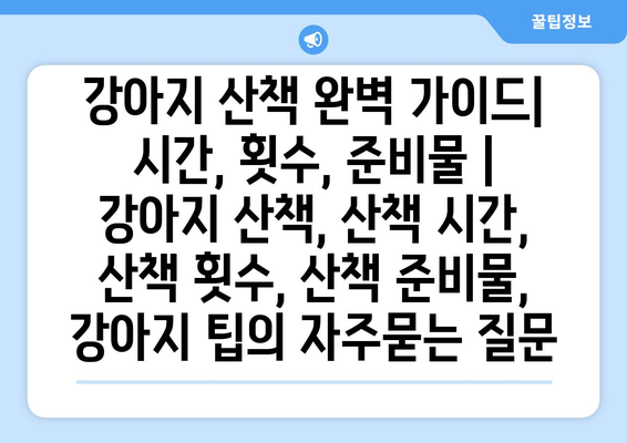 강아지 산책 완벽 가이드| 시간, 횟수, 준비물 | 강아지 산책, 산책 시간, 산책 횟수, 산책 준비물, 강아지 팁