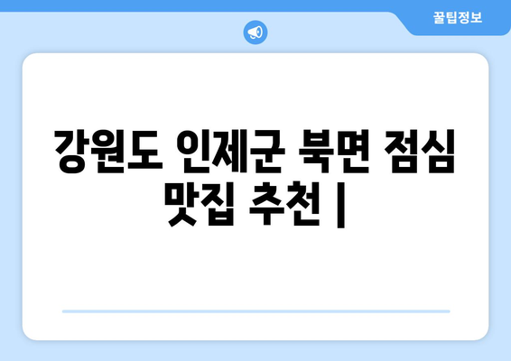 강원도 인제군 북면 점심 맛집 추천 한식 중식 양식 일식 TOP5