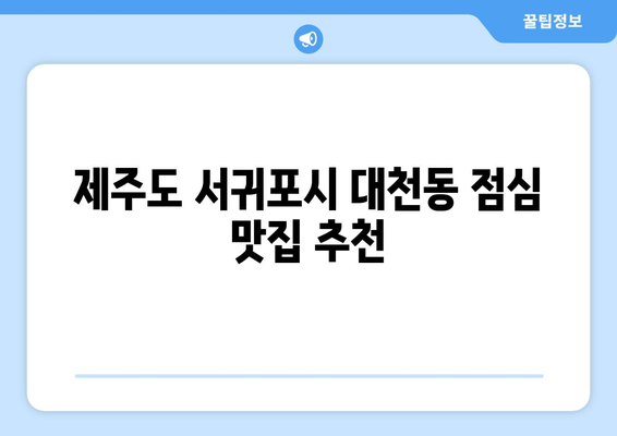 제주도 서귀포시 대천동 점심 맛집 추천 한식 중식 양식 일식 TOP5