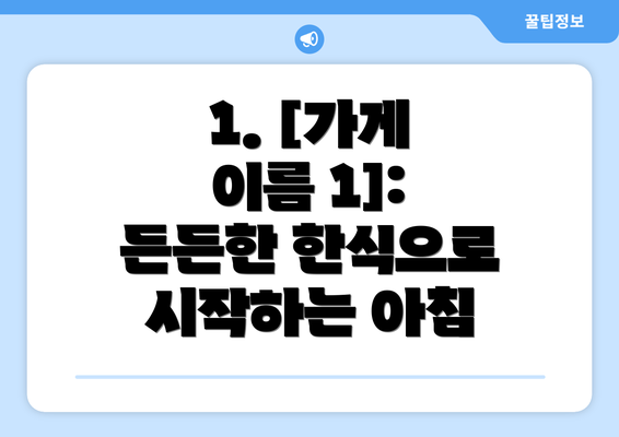 1. [가게 이름 1]:  든든한 한식으로 시작하는 아침