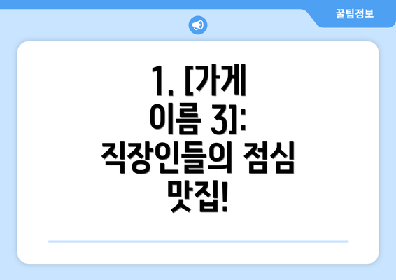 1. [가게 이름 3]:  직장인들의 점심 맛집!