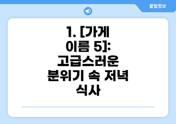 1. [가게 이름 5]:  고급스러운 분위기 속 저녁 식사