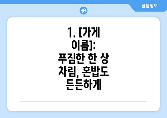 1. [가게 이름]:  푸짐한 한 상 차림, 혼밥도 든든하게