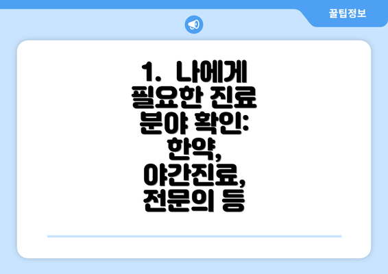 1.  나에게 필요한 진료 분야 확인: 한약, 야간진료, 전문의 등