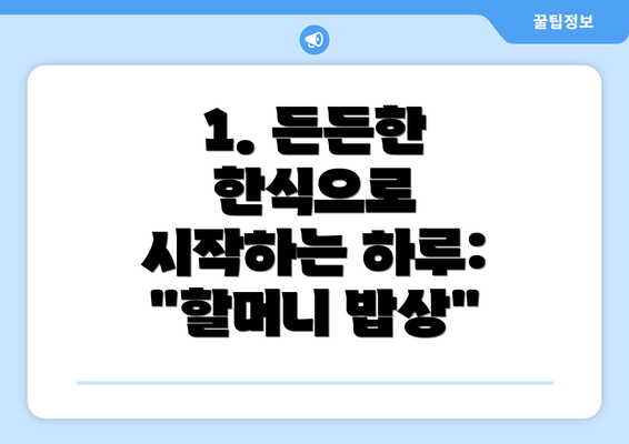 1. 든든한 한식으로 시작하는 하루: "할머니 밥상"