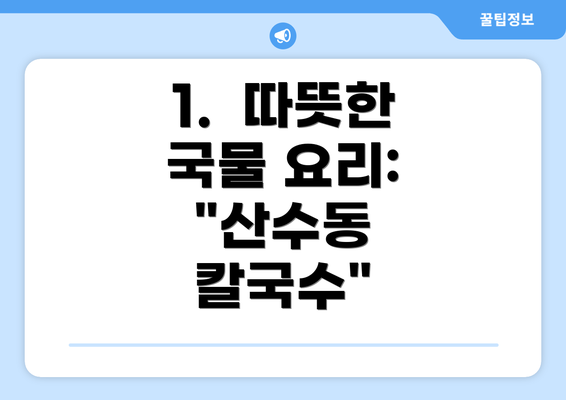 1.  따뜻한 국물 요리: "산수동 칼국수"