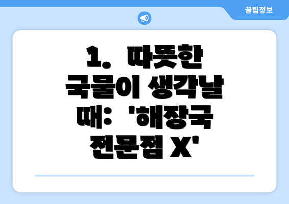 1.  따뜻한 국물이 생각날 때:  '해장국 전문점 X'