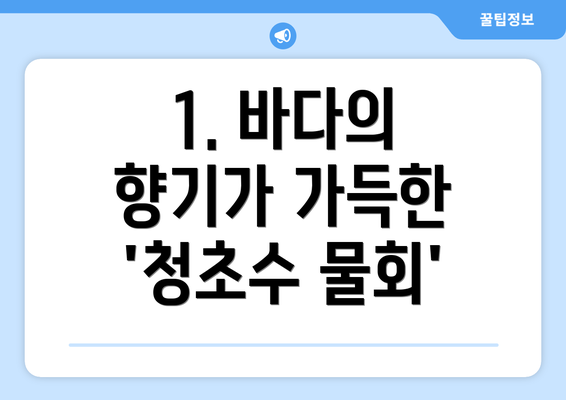 1. 바다의 향기가 가득한 '청초수 물회'