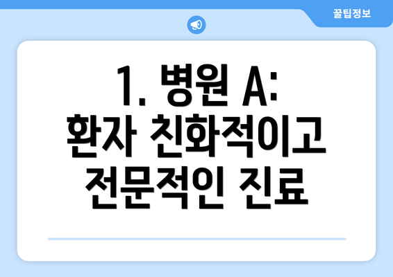 1. 병원 A: 환자 친화적이고 전문적인 진료