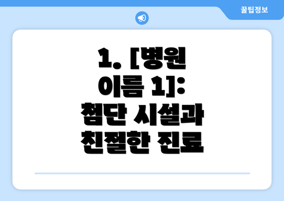 1. [병원 이름 1]: 첨단 시설과 친절한 진료