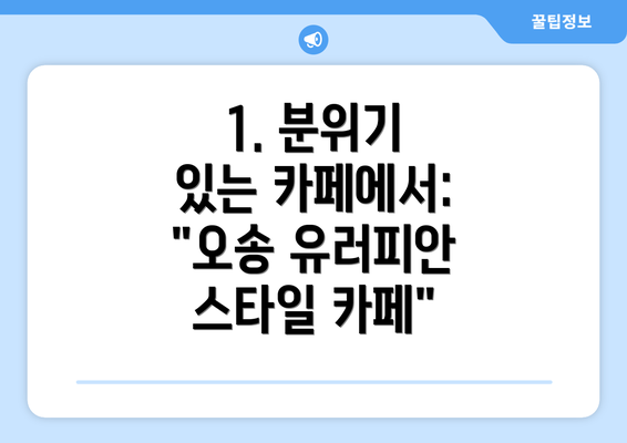 1. 분위기 있는 카페에서:  "오송 유러피안 스타일 카페"