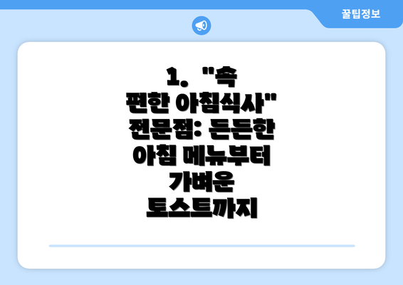 1.  "속 편한 아침식사" 전문점: 든든한 아침 메뉴부터 가벼운 토스트까지