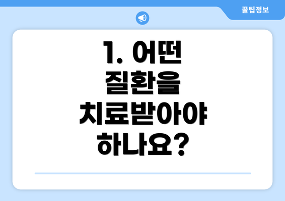 1. 어떤 질환을 치료받아야 하나요?