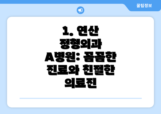 1. 연산 정형외과 A병원: 꼼꼼한 진료와 친절한 의료진