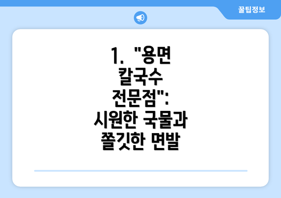 1.  "용면 칼국수 전문점": 시원한 국물과 쫄깃한 면발