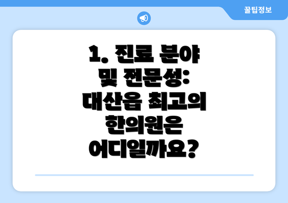 1. 진료 분야 및 전문성: 대산읍 최고의 한의원은 어디일까요?