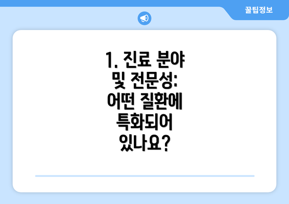 1. 진료 분야 및 전문성: 어떤 질환에 특화되어 있나요?