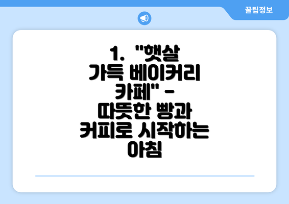 1.  "햇살 가득 베이커리 카페" -  따뜻한 빵과 커피로 시작하는 아침