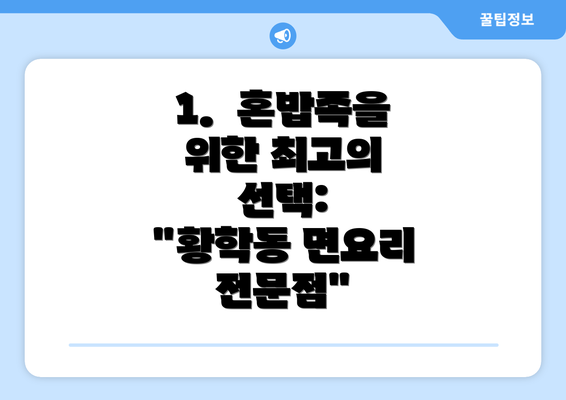 1.  혼밥족을 위한 최고의 선택:  "황학동 면요리 전문점"