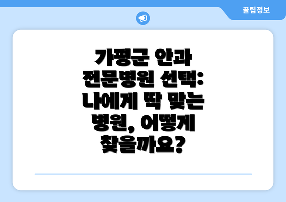 가평군 안과 전문병원 선택: 나에게 딱 맞는 병원, 어떻게 찾을까요?