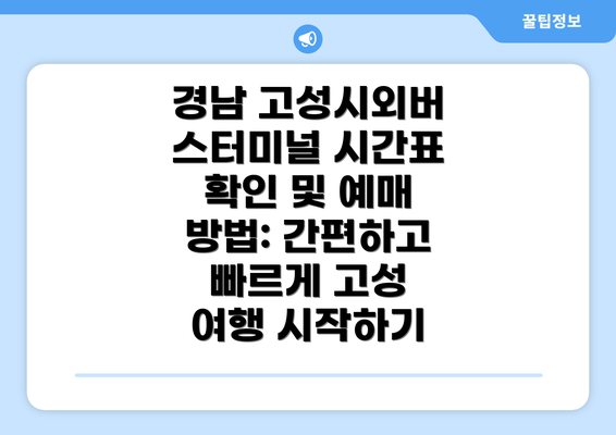 경남 고성시외버스터미널 시간표 확인 및 예매 방법: 간편하고 빠르게 고성 여행 시작하기