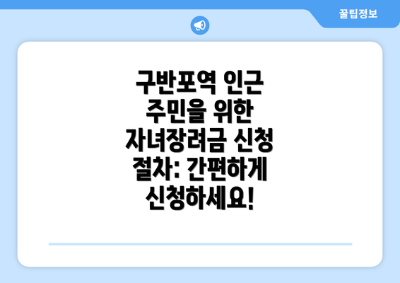 구반포역 인근 주민을 위한 자녀장려금 신청 절차: 간편하게 신청하세요!