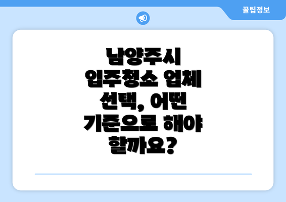 남양주시 입주청소 업체 선택, 어떤 기준으로 해야 할까요?