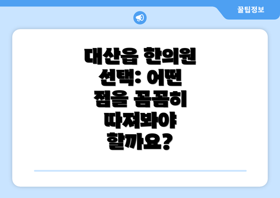 대산읍 한의원 선택: 어떤 점을 꼼꼼히 따져봐야 할까요?