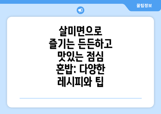 살미면으로 즐기는 든든하고 맛있는 점심 혼밥: 다양한 레시피와 팁