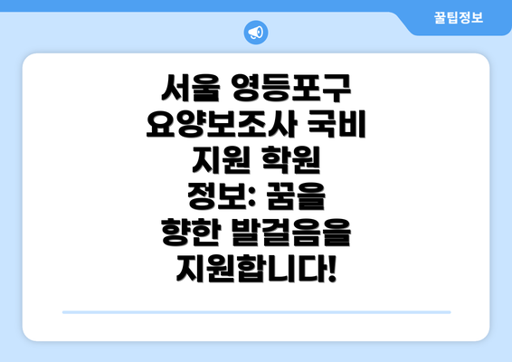 서울 영등포구 요양보조사 국비 지원 학원 정보: 꿈을 향한 발걸음을 지원합니다!