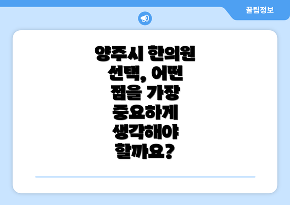 양주시 한의원 선택, 어떤 점을 가장 중요하게 생각해야 할까요?