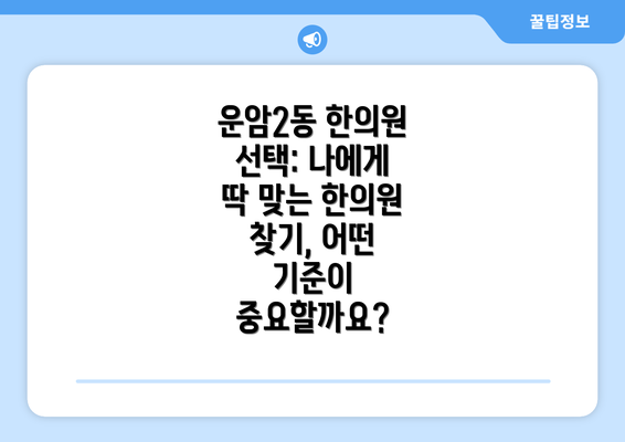 운암2동 한의원 선택: 나에게 딱 맞는 한의원 찾기, 어떤 기준이 중요할까요?