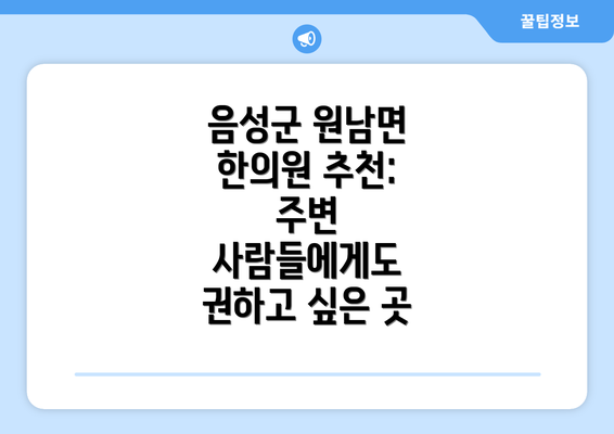 음성군 원남면 한의원 추천:  주변 사람들에게도 권하고 싶은 곳