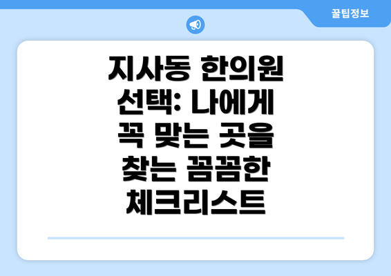 지사동 한의원 선택: 나에게 꼭 맞는 곳을 찾는 꼼꼼한 체크리스트