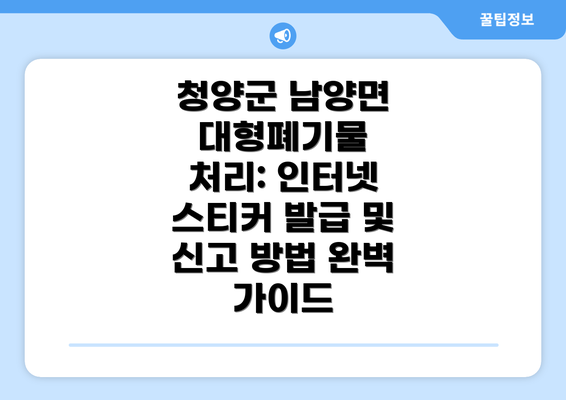 청양군 남양면 대형폐기물 처리: 인터넷 스티커 발급 및 신고 방법 완벽 가이드