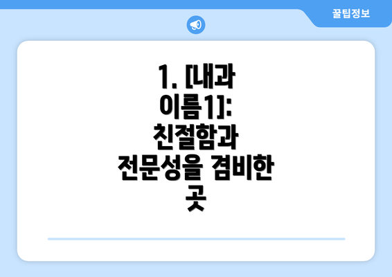 1. [내과 이름1]: 친절함과 전문성을 겸비한 곳