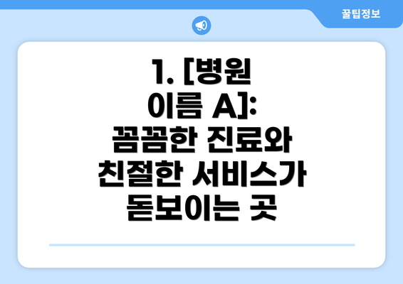 1. [병원 이름 A]:  꼼꼼한 진료와 친절한 서비스가 돋보이는 곳