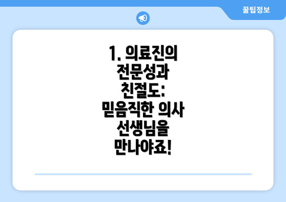 1. 의료진의 전문성과 친절도:  믿음직한 의사 선생님을 만나야죠!