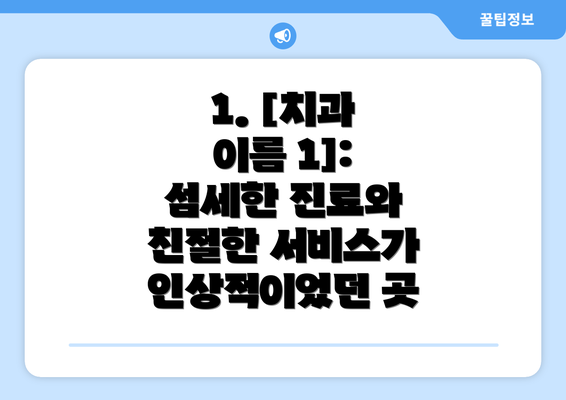 1. [치과 이름 1]: 섬세한 진료와 친절한 서비스가 인상적이었던 곳