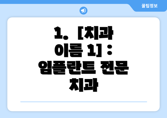 1.  [치과 이름 1] : 임플란트 전문 치과