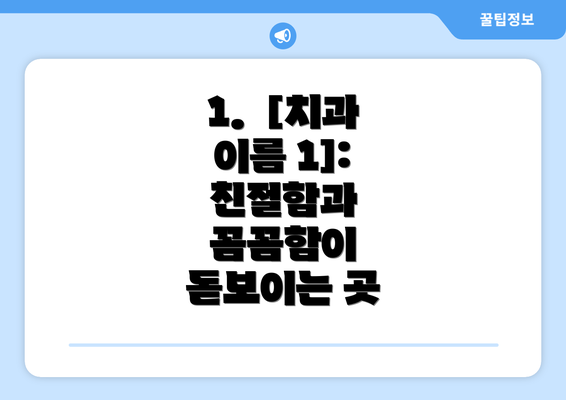 1.  [치과 이름 1]:  친절함과 꼼꼼함이 돋보이는 곳