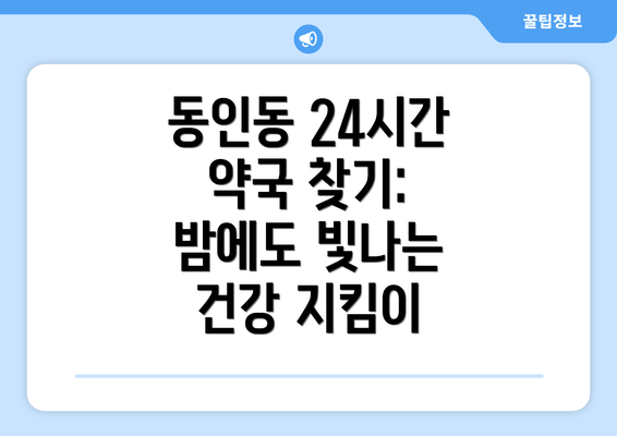 동인동 24시간 약국 찾기: 밤에도 빛나는 건강 지킴이