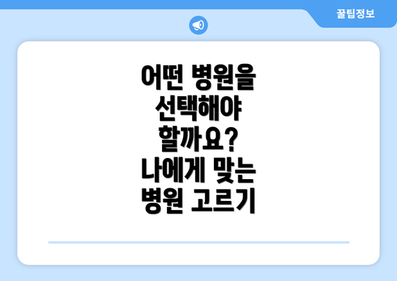 어떤 병원을 선택해야 할까요?  나에게 맞는 병원 고르기