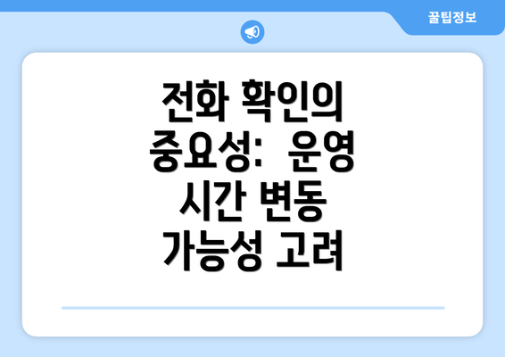 전화 확인의 중요성:  운영 시간 변동 가능성 고려